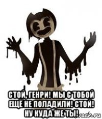  стой, генри! мы с тобой ещё не поладили! стой! ну куда же ты!