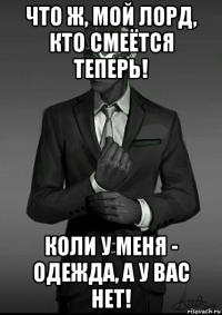 что ж, мой лорд, кто смеётся теперь! коли у меня - одежда, а у вас нет!