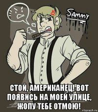  стой, американец! вот появись на моей улице, жопу тебе отмою!