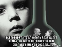  все говорят что алкоголь разрушает семьи, но никто не говорит о том сколько семей он создал...