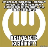 лучший банк челябинвест, открываю вклады здесь. вот хочу кредит я взять, надо тольео добежать, чтоб заявку мне подать!!! всегда есть козырь! ! !