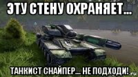 эту стену охраняет... танкист снайпер... не подходи!