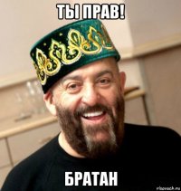 ты прав! братан