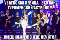 узбекская певица - это как туркменский астроном смешно, глупо и не лечится