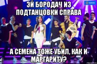 эй бородач из подтанцовки справа а семена тоже убил, как и маргариту?