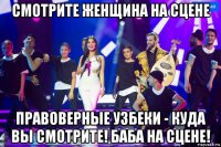 смотрите женщина на сцене правоверные узбеки - куда вы смотрите! баба на сцене!