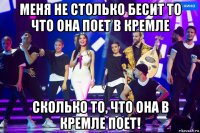 меня не столько бесит то что она поет в кремле сколько то, что она в кремле поет!