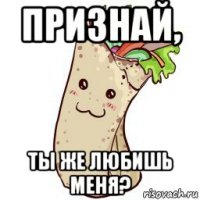 признай, ты же любишь меня?