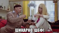  шикарно, шеф!