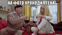 на фото крокодил гена 