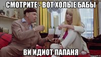 смотрите - вот холые бабы ви идиот папаня