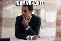дома сидите, епт