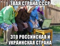твая страна ссср это российская и украинская страна