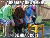добрые дни,админ! родина ссср!
