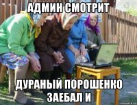 админ смотрит дураный порошенко заебал и