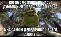 когда смотришь на часы, думаешь, что прошло пол-урока, а на самом деле прошло всего 7 минут