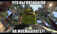 что вы позабыли на моём болоте?!