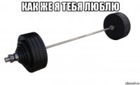 как же я тебя люблю 