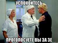 успокойтесь проголосуете вы за зе