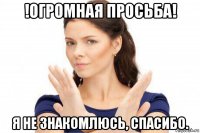 !огромная просьба! я не знакомлюсь, спасибо.