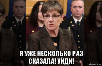  я уже несколько раз сказала! уйди!
