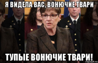 я видела вас, вонючие твари тупые вонючие твари!