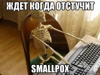 ждет когда отстучит smallpox