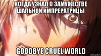 когда узнал о замужестве шальной импрератрицы goodbye cruel world