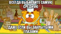 всегда выбирайте самую средную даже если вы закрытыми глазами