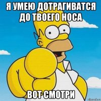 я умею дотрагиватся до твоего носа вот смотри