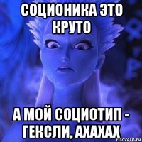 соционика это круто а мой социотип - гексли, ахахах