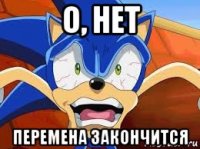 о, нет перемена закончится