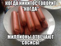 когда никитос говорит "когда" миллионы отвечают "сосисы"