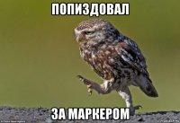 попиздовал за маркером