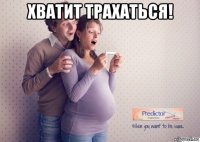 хватит трахаться! 
