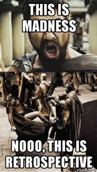 this is madness nooo, this is retrospective