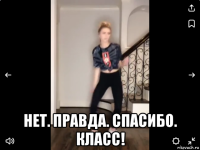  нет. правда. спасибо. класс!