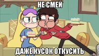 не смей даже кусок откусить