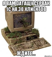 я вам затащу сервак 1с на 30 клиентов ждите...