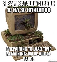 я вам затащу сервак 1с на 30 клиентов prepairing to load time remaining: value out of range