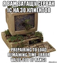 я вам затащу сервак 1с на 30 клиентов prepairing to load remaining time: error value out of range