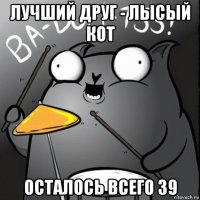 лучший друг - лысый кот осталось всего 39