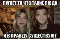пугает то что такие люди и в правду существуют