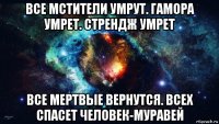 все мстители умрут. гамора умрет. стрендж умрет все мертвые вернутся. всех спасет человек-муравей