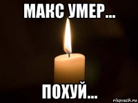 макс умер... похуй...