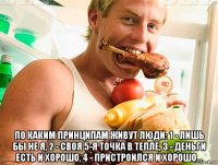  по каким принципам живут люди: 1 - лишь бы не я, 2 - своя 5-я точка в тепле, 3 - деньги есть и хорошо, 4 - пристроился и хорошо...