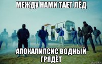 между нами тает лёд апокалипсис водный грядёт
