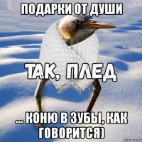 подарки от души ... коню в зубы, как говорится)