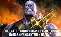  гладиатор говоришь? я тут недавно половину мстителей нагнул!