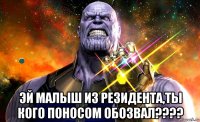 эй малыш из резидента,ты кого поносом обозвал????